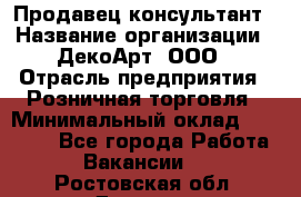 Продавец-консультант › Название организации ­ ДекоАрт, ООО › Отрасль предприятия ­ Розничная торговля › Минимальный оклад ­ 30 000 - Все города Работа » Вакансии   . Ростовская обл.,Донецк г.